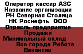 Оператор-кассир АЗС › Название организации ­ РН Северная Столица, НК Роснефть, ООО › Отрасль предприятия ­ Продажи › Минимальный оклад ­ 30 000 - Все города Работа » Вакансии   